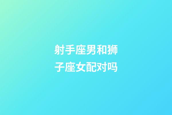 射手座男和狮子座女配对吗-第1张-星座运势-玄机派