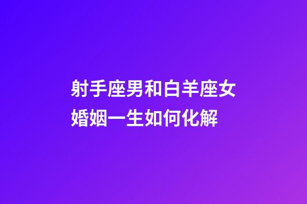 射手座男和白羊座女婚姻一生如何化解-第1张-星座运势-玄机派