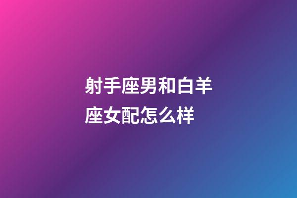 射手座男和白羊座女配怎么样-第1张-星座运势-玄机派