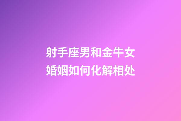 射手座男和金牛女婚姻如何化解相处-第1张-星座运势-玄机派