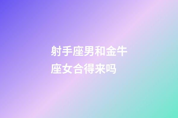 射手座男和金牛座女合得来吗-第1张-星座运势-玄机派