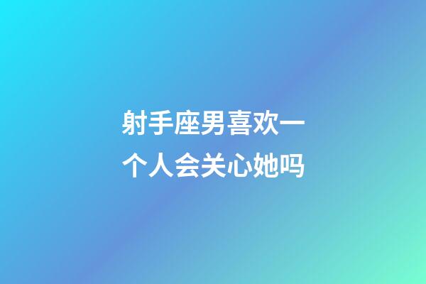 射手座男喜欢一个人会关心她吗-第1张-星座运势-玄机派