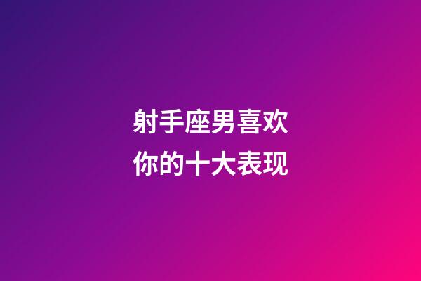 射手座男喜欢你的十大表现-第1张-星座运势-玄机派