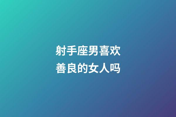 射手座男喜欢善良的女人吗-第1张-星座运势-玄机派