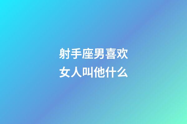 射手座男喜欢女人叫他什么-第1张-星座运势-玄机派