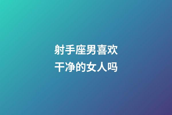 射手座男喜欢干净的女人吗-第1张-星座运势-玄机派