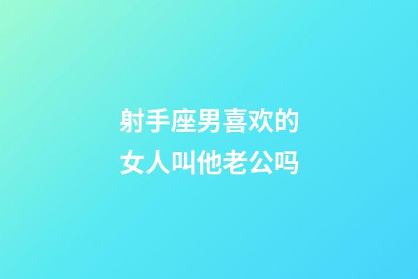 射手座男喜欢的女人叫他老公吗-第1张-星座运势-玄机派