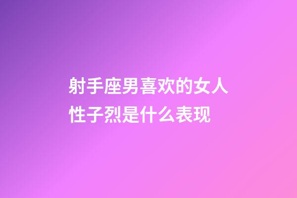 射手座男喜欢的女人性子烈是什么表现-第1张-星座运势-玄机派