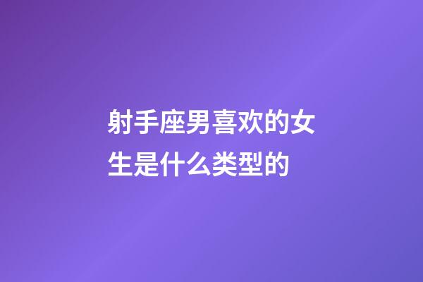 射手座男喜欢的女生是什么类型的-第1张-星座运势-玄机派