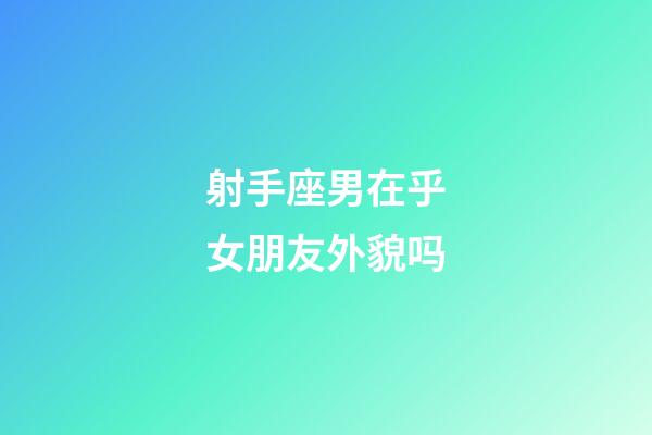 射手座男在乎女朋友外貌吗-第1张-星座运势-玄机派