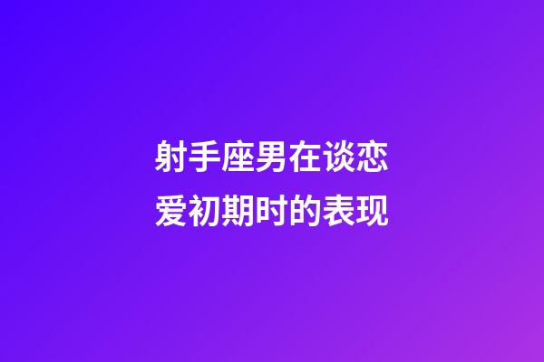 射手座男在谈恋爱初期时的表现-第1张-星座运势-玄机派