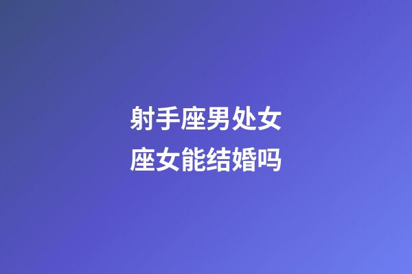 射手座男处女座女能结婚吗-第1张-星座运势-玄机派