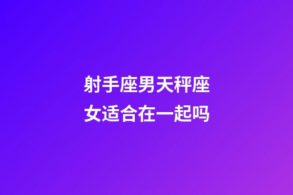 射手座男天秤座女适合在一起吗-第1张-星座运势-玄机派