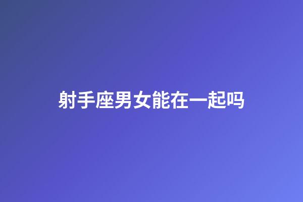 射手座男女能在一起吗-第1张-星座运势-玄机派