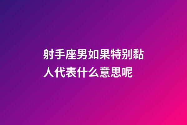 射手座男如果特别黏人代表什么意思呢-第1张-星座运势-玄机派