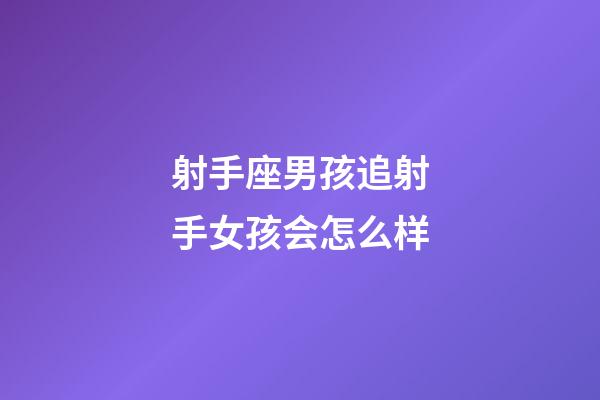 射手座男孩追射手女孩会怎么样-第1张-星座运势-玄机派