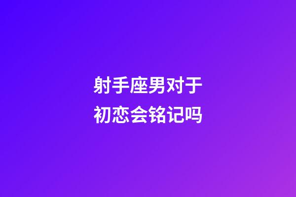 射手座男对于初恋会铭记吗-第1张-星座运势-玄机派