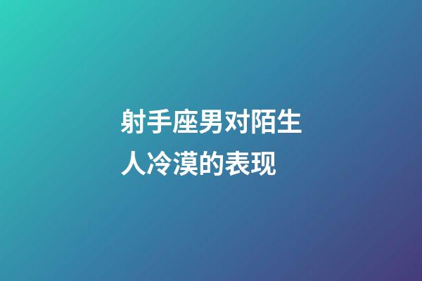 射手座男对陌生人冷漠的表现-第1张-星座运势-玄机派
