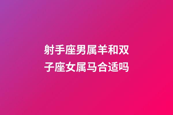 射手座男属羊和双子座女属马合适吗-第1张-星座运势-玄机派