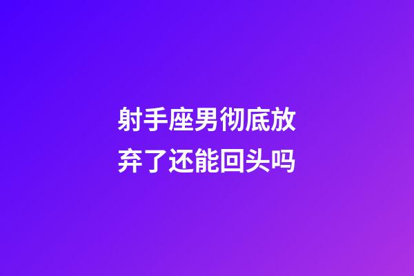 射手座男彻底放弃了还能回头吗-第1张-星座运势-玄机派
