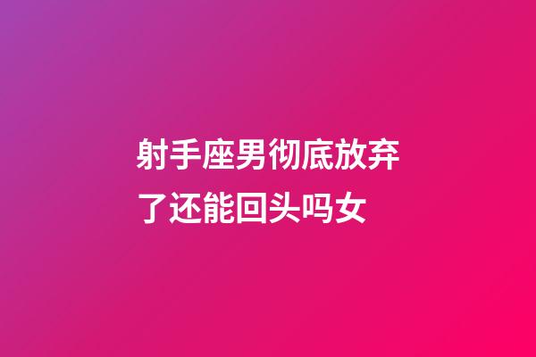 射手座男彻底放弃了还能回头吗女-第1张-星座运势-玄机派