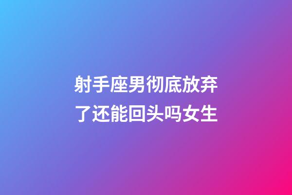 射手座男彻底放弃了还能回头吗女生-第1张-星座运势-玄机派