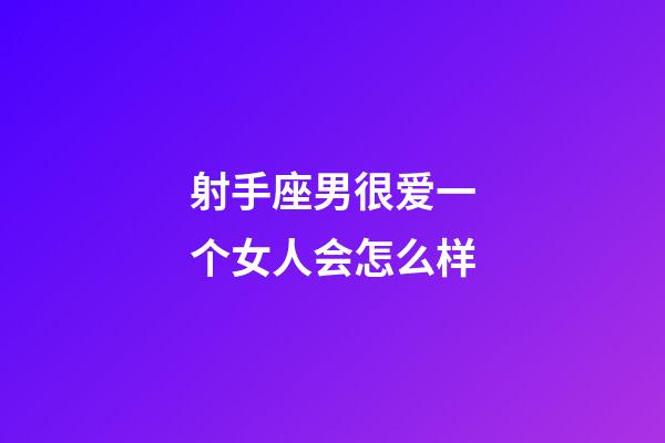 射手座男很爱一个女人会怎么样-第1张-星座运势-玄机派