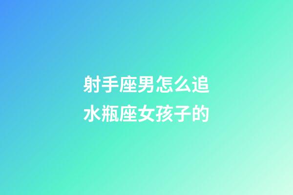 射手座男怎么追水瓶座女孩子的-第1张-星座运势-玄机派