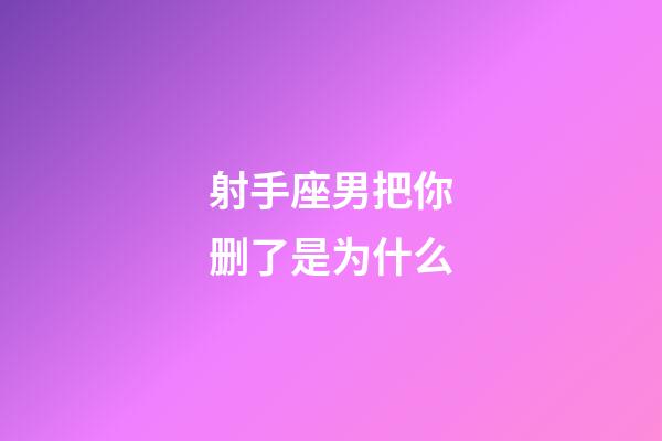 射手座男把你删了是为什么-第1张-星座运势-玄机派