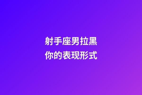 射手座男拉黑你的表现形式-第1张-星座运势-玄机派