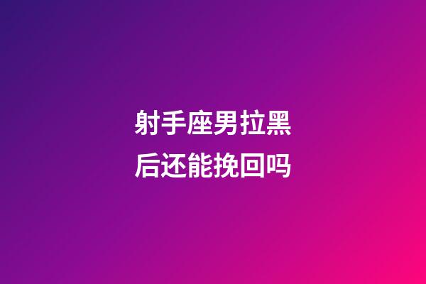 射手座男拉黑后还能挽回吗-第1张-星座运势-玄机派