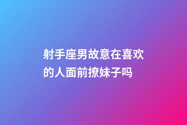 射手座男故意在喜欢的人面前撩妹子吗-第1张-星座运势-玄机派