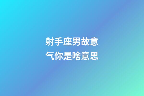 射手座男故意气你是啥意思-第1张-星座运势-玄机派