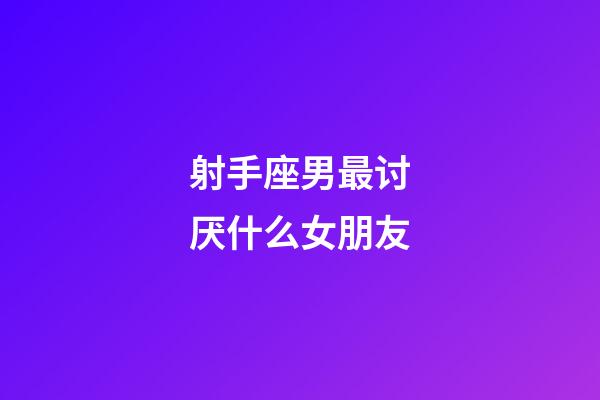 射手座男最讨厌什么女朋友-第1张-星座运势-玄机派