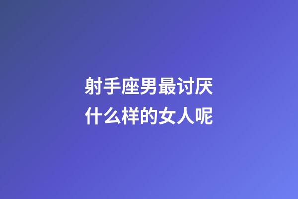 射手座男最讨厌什么样的女人呢-第1张-星座运势-玄机派