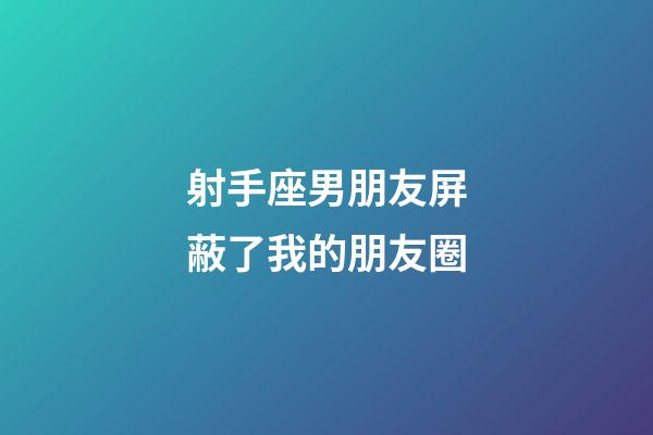 射手座男朋友屏蔽了我的朋友圈-第1张-星座运势-玄机派