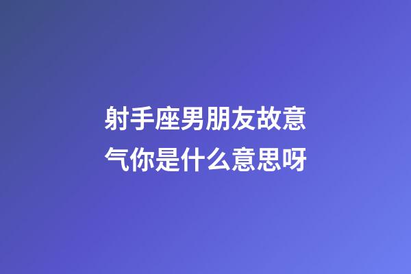 射手座男朋友故意气你是什么意思呀