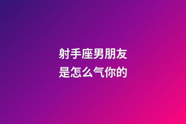 射手座男朋友是怎么气你的-第1张-星座运势-玄机派