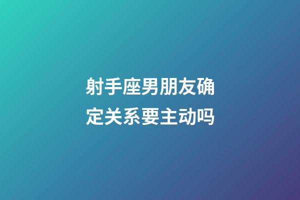 射手座男朋友确定关系要主动吗-第1张-星座运势-玄机派
