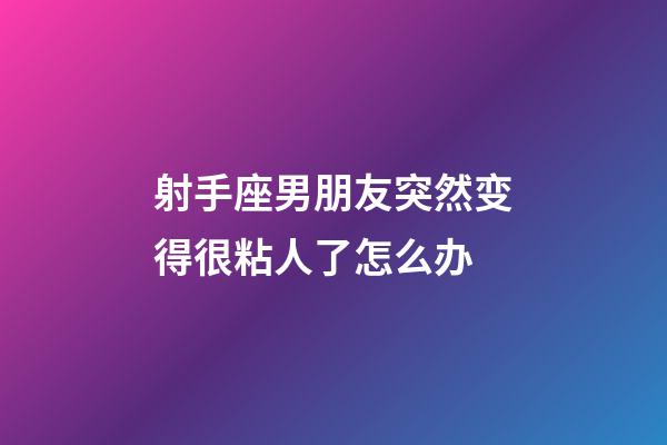 射手座男朋友突然变得很粘人了怎么办-第1张-星座运势-玄机派