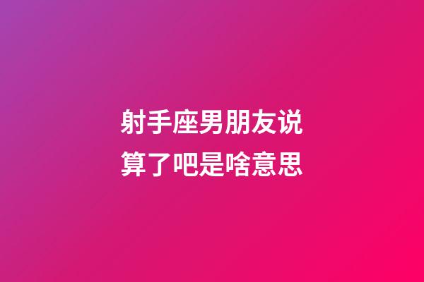 射手座男朋友说算了吧是啥意思-第1张-星座运势-玄机派