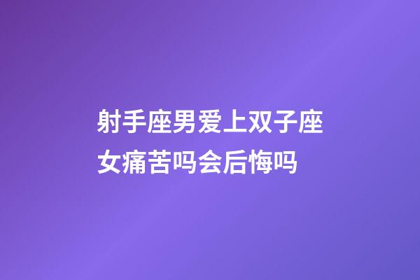 射手座男爱上双子座女痛苦吗会后悔吗-第1张-星座运势-玄机派