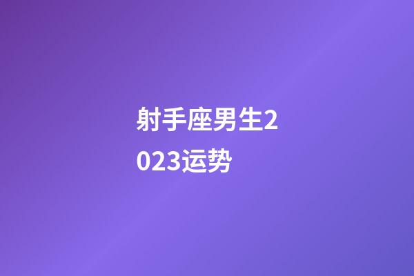 射手座男生2023运势-第1张-星座运势-玄机派