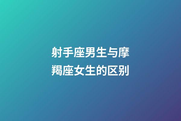 射手座男生与摩羯座女生的区别-第1张-星座运势-玄机派