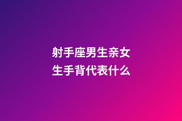 射手座男生亲女生手背代表什么-第1张-星座运势-玄机派