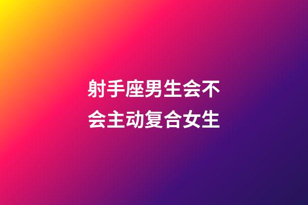 射手座男生会不会主动复合女生-第1张-星座运势-玄机派