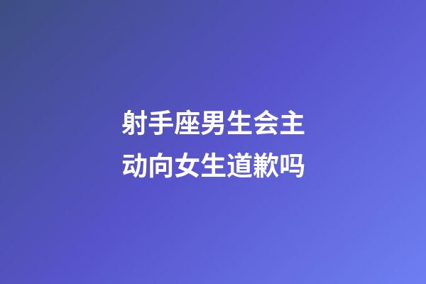 射手座男生会主动向女生道歉吗-第1张-星座运势-玄机派