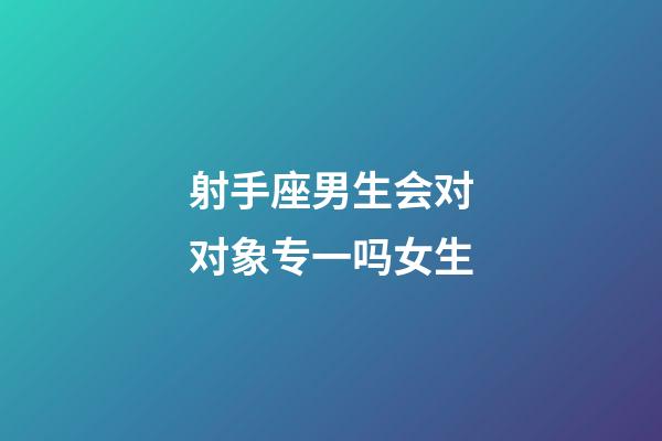 射手座男生会对对象专一吗女生-第1张-星座运势-玄机派