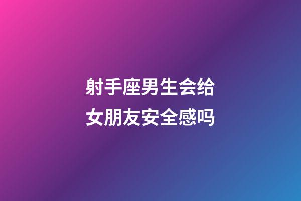 射手座男生会给女朋友安全感吗-第1张-星座运势-玄机派