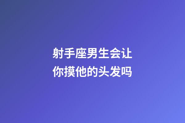 射手座男生会让你摸他的头发吗-第1张-星座运势-玄机派